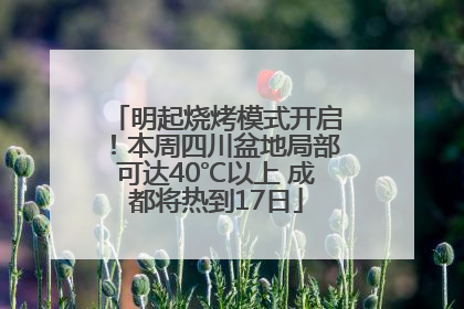 明起烧烤模式开启！本周四川盆地局部可达40℃以上 成都将热到17日